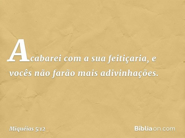 Acabarei com a sua feitiçaria,
e vocês não farão mais adivinhações. -- Miquéias 5:12