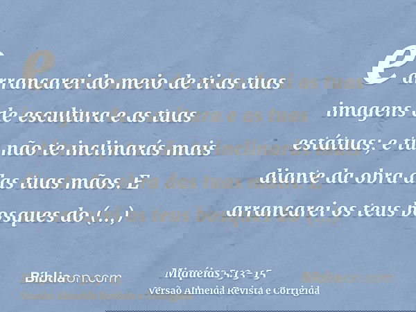 e arrancarei do meio de ti as tuas imagens de escultura e as tuas estátuas; e tu não te inclinarás mais diante da obra das tuas mãos.E arrancarei os teus bosque