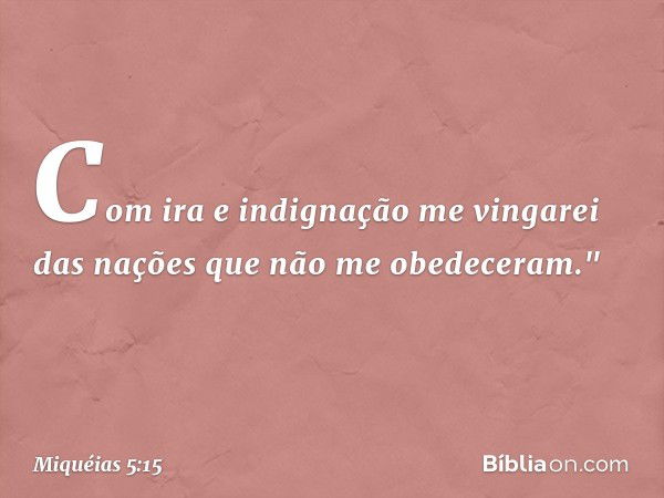 Com ira e indignação me vingarei
das nações que não me obedeceram." -- Miquéias 5:15