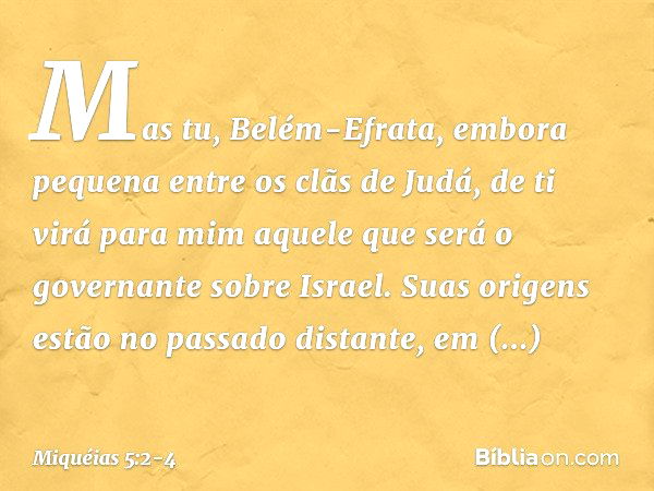 "Mas tu, Belém-Efrata,
embora pequena
entre os clãs de Judá,
de ti virá para mim
aquele que será
o governante sobre Israel.
Suas origens estão no passado distan