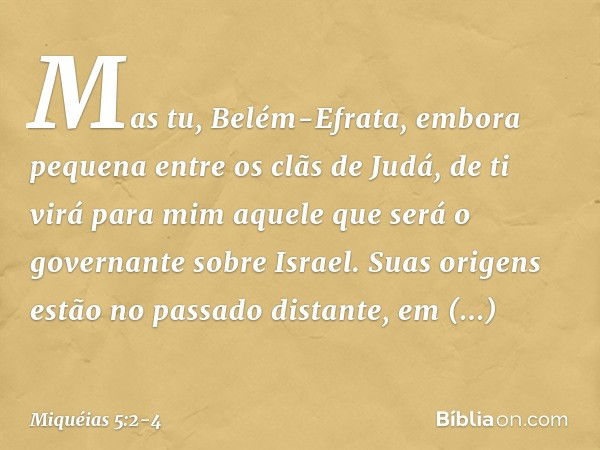 "Mas tu, Belém-Efrata,
embora pequena
entre os clãs de Judá,
de ti virá para mim
aquele que será
o governante sobre Israel.
Suas origens estão no passado distan