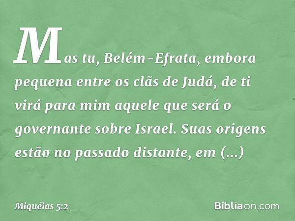 "Mas tu, Belém-Efrata,
embora pequena
entre os clãs de Judá,
de ti virá para mim
aquele que será
o governante sobre Israel.
Suas origens estão no passado distan