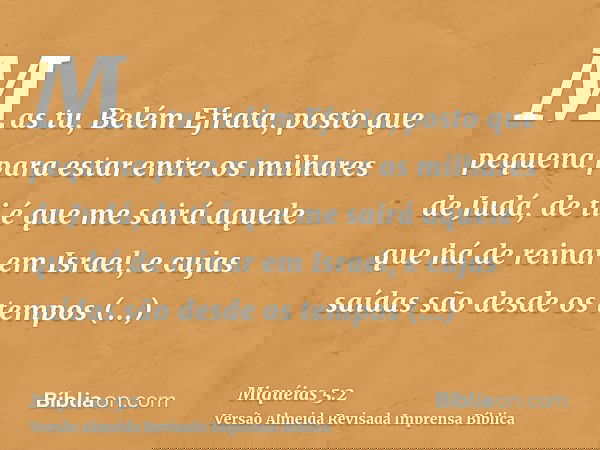 Mas tu, Belém Efrata, posto que pequena para estar entre os milhares de Judá, de ti é que me sairá aquele que há de reinar em Israel, e cujas saídas são desde o