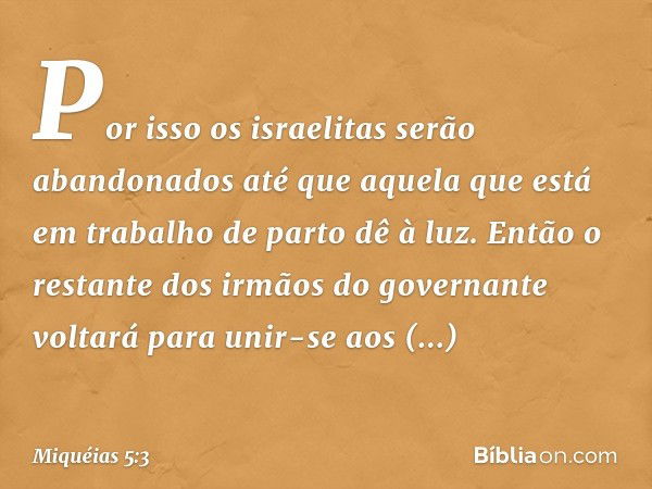 Por isso os israelitas serão abandonados
até que aquela
que está em trabalho de parto
dê à luz.
Então o restante dos irmãos
do governante
voltará para unir-se a