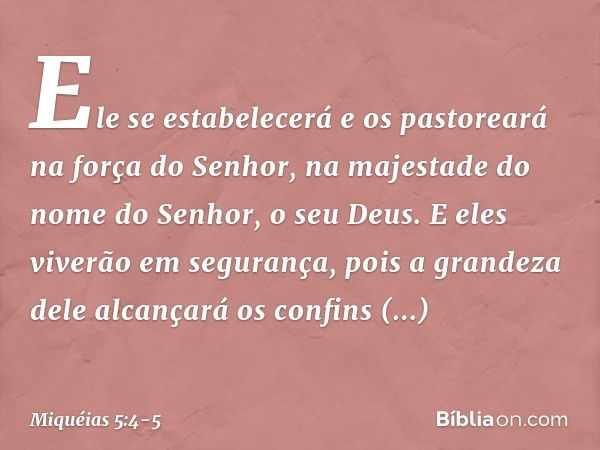 Ele se estabelecerá e os pastoreará
na força do Senhor,
na majestade do nome do Senhor,
o seu Deus.
E eles viverão em segurança,
pois a grandeza dele
alcançará 