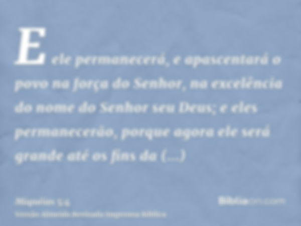 E ele permanecerá, e apascentará o povo na força do Senhor, na excelência do nome do Senhor seu Deus; e eles permanecerão, porque agora ele será grande até os f