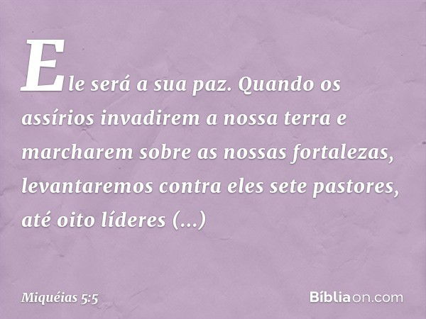 Ele será a sua paz.
Quando os assírios
invadirem a nossa terra
e marcharem sobre as nossas fortalezas,
levantaremos contra eles sete pastores,
até oito líderes 