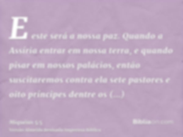 E este será a nossa paz. Quando a Assíria entrar em nossa terra, e quando pisar em nossos palácios, então suscitaremos contra ela sete pastores e oito príncipes