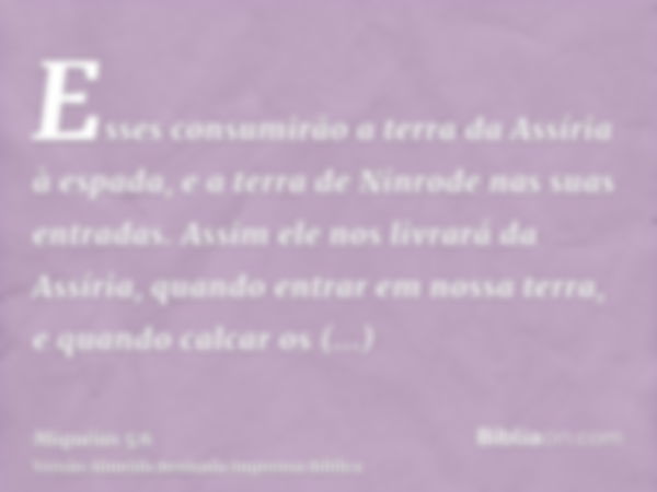 Esses consumirão a terra da Assíria à espada, e a terra de Ninrode nas suas entradas. Assim ele nos livrará da Assíria, quando entrar em nossa terra, e quando c