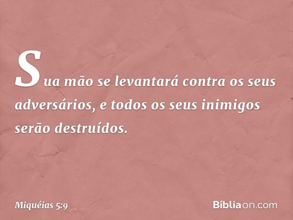 Sua mão se levantará
contra os seus adversários,
e todos os seus inimigos
serão destruídos. -- Miquéias 5:9