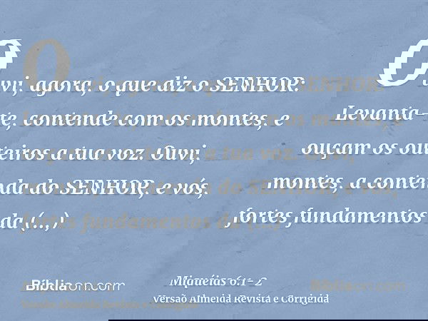 Ouvi, agora, o que diz o SENHOR: Levanta-te, contende com os montes, e ouçam os outeiros a tua voz.Ouvi, montes, a contenda do SENHOR, e vós, fortes fundamentos