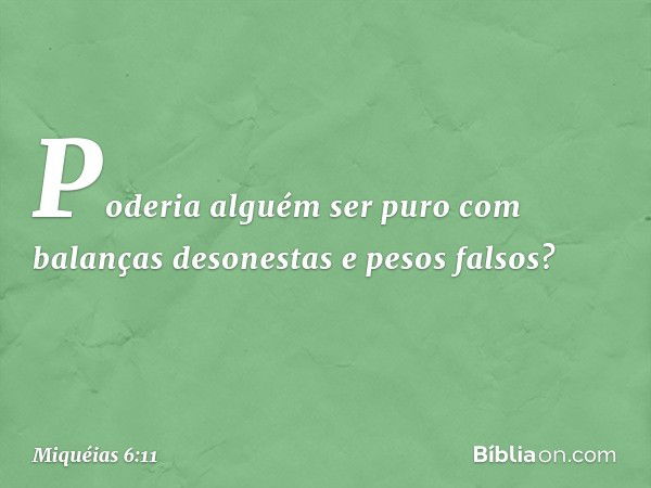 Poderia alguém ser puro
com balanças desonestas
e pesos falsos? -- Miquéias 6:11