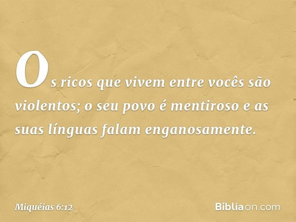 Os ricos que vivem entre vocês
são violentos;
o seu povo é mentiroso
e as suas línguas falam enganosamente. -- Miquéias 6:12