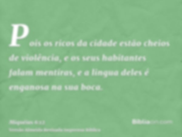 Pois os ricos da cidade estão cheios de violência, e os seus habitantes falam mentiras, e a lingua deles é enganosa na sua boca.