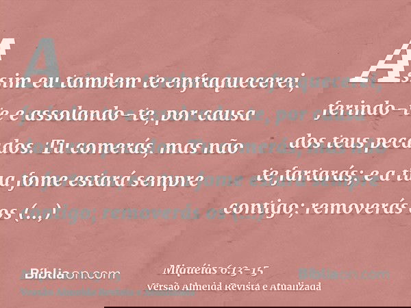 Assim eu tambem te enfraquecerei, ferindo-te e assolando-te, por causa dos teus pecados.Tu comerás, mas não te fartarás; e a tua fome estará sempre contigo; rem