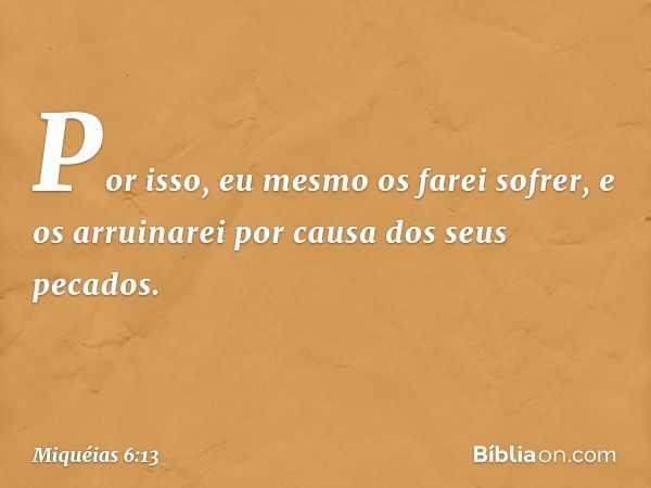 Por isso, eu mesmo os farei sofrer,
e os arruinarei
por causa dos seus pecados. -- Miquéias 6:13