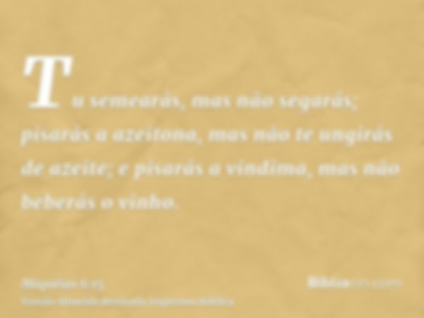 Tu semearás, mas não segarás; pisarás a azeitona, mas não te ungirás de azeite; e pisarás a vindima, mas não beberás o vinho.