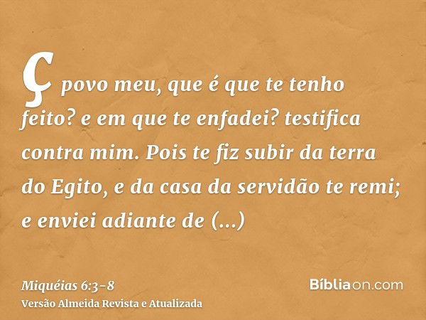 ç povo meu, que é que te tenho feito? e em que te enfadei? testifica contra mim.Pois te fiz subir da terra do Egito, e da casa da servidão te remi; e enviei adi