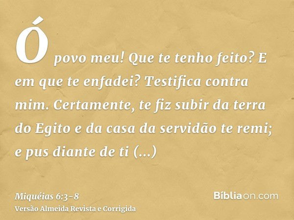 Ó povo meu! Que te tenho feito? E em que te enfadei? Testifica contra mim.Certamente, te fiz subir da terra do Egito e da casa da servidão te remi; e pus diante