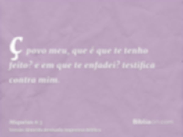 ç povo meu, que é que te tenho feito? e em que te enfadei? testifica contra mim.