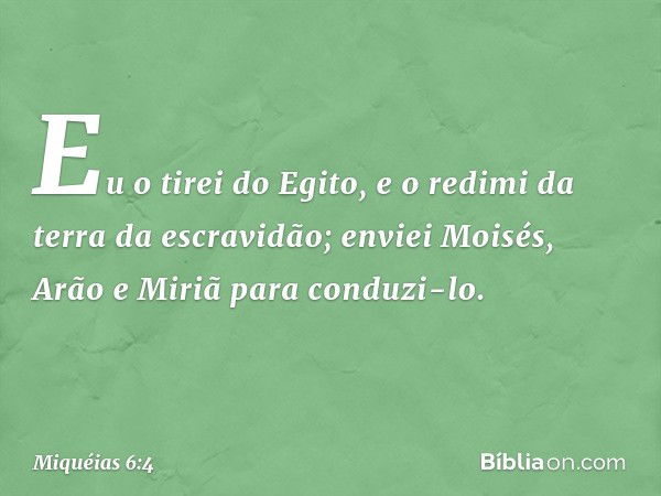 Eu o tirei do Egito,
e o redimi da terra da escravidão;
enviei Moisés, Arão e Miriã
para conduzi-lo. -- Miquéias 6:4