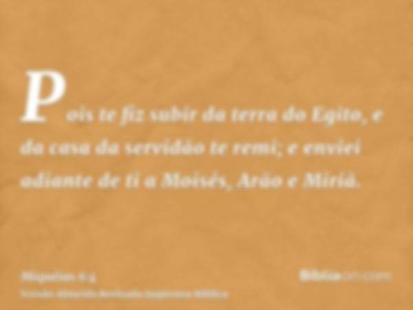 Pois te fiz subir da terra do Egito, e da casa da servidão te remi; e enviei adiante de ti a Moisés, Arão e Miriã.