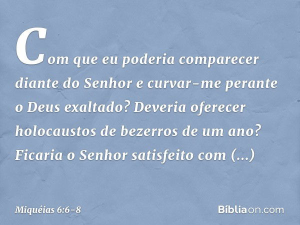 Com que eu poderia comparecer
diante do Senhor
e curvar-me perante o Deus exaltado?
Deveria oferecer holocaustos
de bezerros de um ano? Ficaria o Senhor satisfe