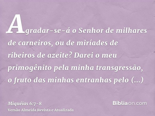 Agradar-se-á o Senhor de milhares de carneiros, ou de miríades de ribeiros de azeite? Darei o meu primogênito pela minha transgressão, o fruto das minhas entran