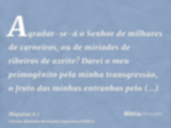 Agradar-se-á o Senhor de milhares de carneiros, ou de miríades de ribeiros de azeite? Darei o meu primogênito pela minha transgressão, o fruto das minhas entran