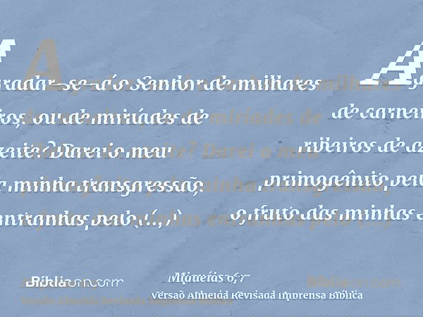 Agradar-se-á o Senhor de milhares de carneiros, ou de miríades de ribeiros de azeite? Darei o meu primogênito pela minha transgressão, o fruto das minhas entran