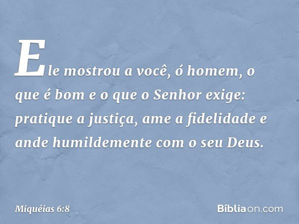 Ele mostrou a você, ó homem,
o que é bom
e o que o Senhor exige:
pratique a justiça, ame a fidelidade
e ande humildemente com o seu Deus. -- Miquéias 6:8