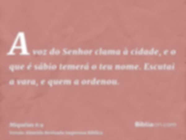 A voz do Senhor clama à cidade, e o que é sábio temerá o teu nome. Escutai a vara, e quem a ordenou.