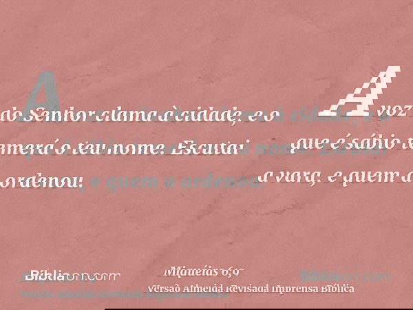 A voz do Senhor clama à cidade, e o que é sábio temerá o teu nome. Escutai a vara, e quem a ordenou.