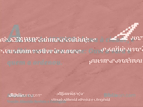 A voz do SENHOR clama à cidade, e o sábio verá o teu nome: Ouvi a vara e quem a ordenou.