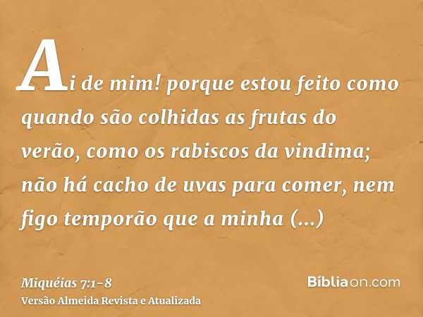 Ai de mim! porque estou feito como quando são colhidas as frutas do verão, como os rabiscos da vindima; não há cacho de uvas para comer, nem figo temporão que a