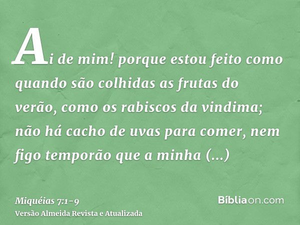 Ai de mim! porque estou feito como quando são colhidas as frutas do verão, como os rabiscos da vindima; não há cacho de uvas para comer, nem figo temporão que a