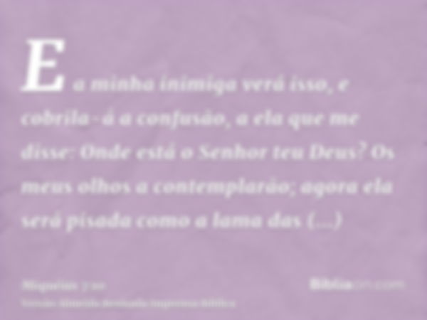 E a minha inimiga verá isso, e cobrila-á a confusão, a ela que me disse: Onde está o Senhor teu Deus? Os meus olhos a contemplarão; agora ela será pisada como a