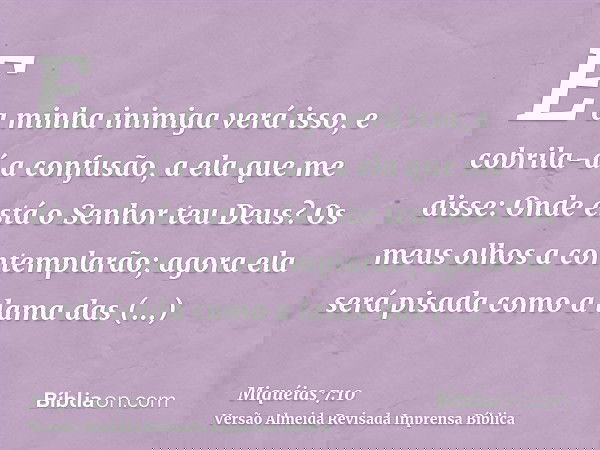 E a minha inimiga verá isso, e cobrila-á a confusão, a ela que me disse: Onde está o Senhor teu Deus? Os meus olhos a contemplarão; agora ela será pisada como a