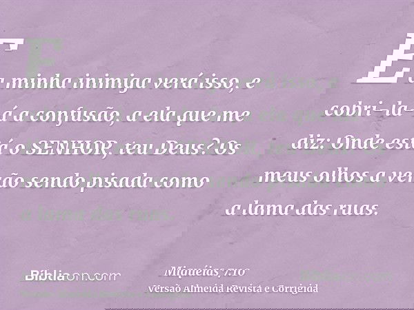 E a minha inimiga verá isso, e cobri-la-á a confusão, a ela que me diz: Onde está o SENHOR, teu Deus? Os meus olhos a verão sendo pisada como a lama das ruas.