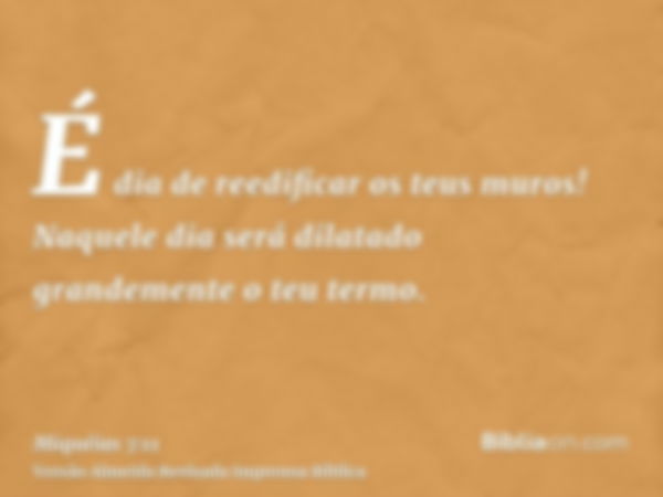 É dia de reedificar os teus muros! Naquele dia será dilatado grandemente o teu termo.