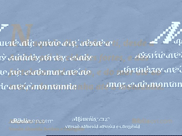 Naquele dia, virão a ti, desde a Assíria até às cidades fortes, e das fortalezas até ao rio, e do mar até ao mar, e da montanha até à montanha.