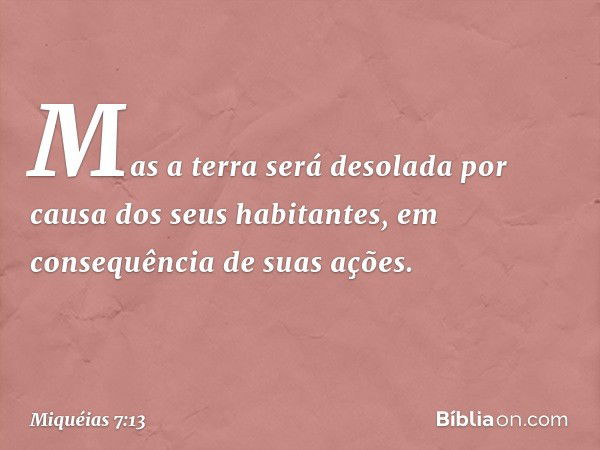 Mas a terra será desolada
por causa dos seus habitantes,
em consequência de suas ações. -- Miquéias 7:13