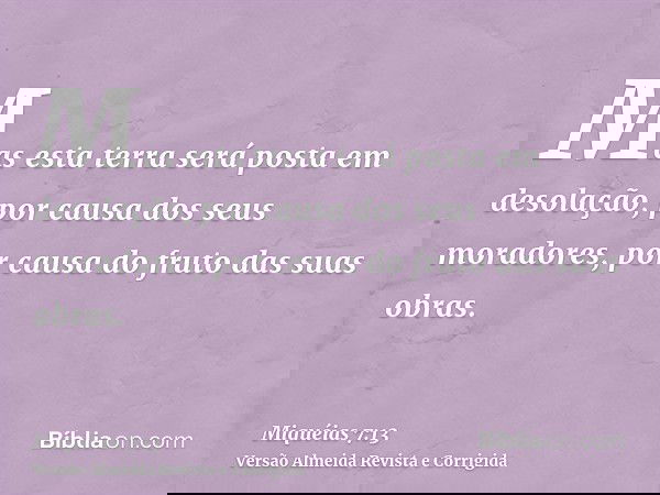 Mas esta terra será posta em desolação, por causa dos seus moradores, por causa do fruto das suas obras.