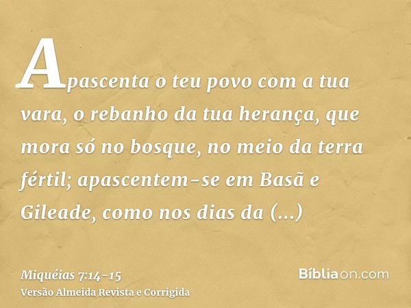 Apascenta o teu povo com a tua vara, o rebanho da tua herança, que mora só no bosque, no meio da terra fértil; apascentem-se em Basã e Gileade, como nos dias da