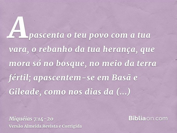 Apascenta o teu povo com a tua vara, o rebanho da tua herança, que mora só no bosque, no meio da terra fértil; apascentem-se em Basã e Gileade, como nos dias da