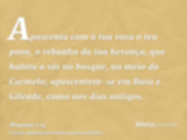 Apascenta com a tua vara o teu povo, o rebanho da tua herança, que habita a sós no bosque, no meio do Carmelo; apascentem-se em Basã e Gileade, como nos dias an