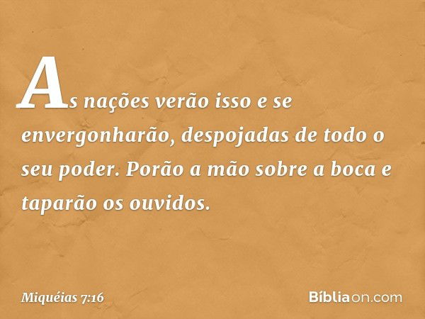 As nações verão isso
e se envergonharão,
despojadas de todo o seu poder.
Porão a mão sobre a boca
e taparão os ouvidos. -- Miquéias 7:16