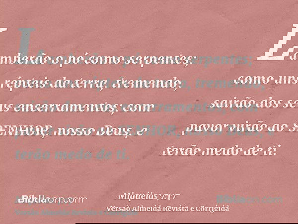 Lamberão o pó como serpentes; como uns répteis da terra, tremendo, sairão dos seus encerramentos; com pavor virão ao SENHOR, nosso Deus, e terão medo de ti.