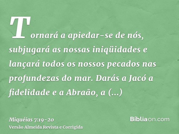 Tornará a apiedar-se de nós, subjugará as nossas iniqüidades e lançará todos os nossos pecados nas profundezas do mar.Darás a Jacó a fidelidade e a Abraão, a be