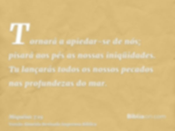 Tornará a apiedar-se de nós; pisará aos pés as nossas iniqüidades. Tu lançarás todos os nossos pecados nas profundezas do mar.